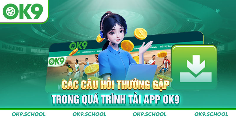 Các câu hỏi thường gặp trong quá trình Tải App OK9