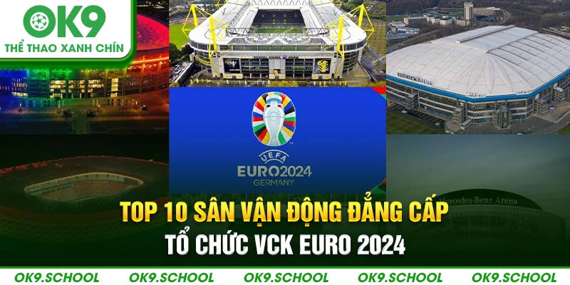 Top 10 sân vận động đẳng cấp tổ chức vòng chung kết Euro 2024